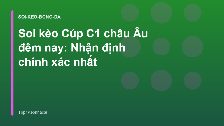 Soi kèo Cúp C1 châu Âu đêm nay: Nhận định chính xác nhất